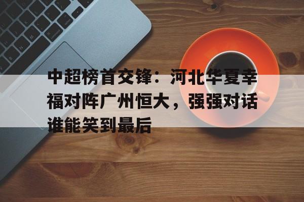 关于中超榜首交锋：河北华夏幸福对阵广州恒大，强强对话谁能笑到最后的信息