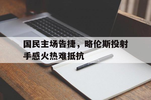 凤凰娱乐下载-国民主场告捷，略伦斯投射手感火热难抵抗的简单介绍