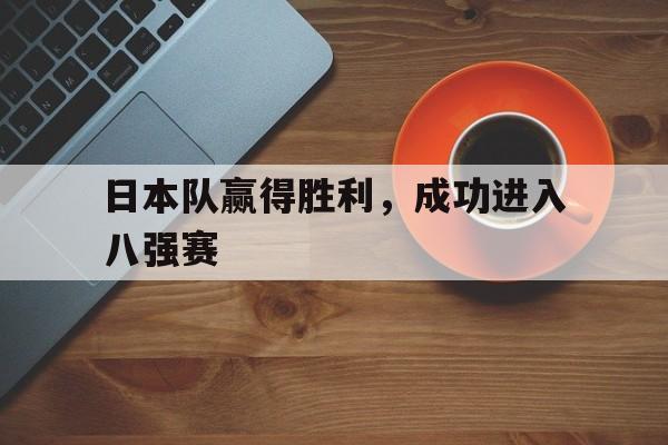 凤凰娱乐下载-日本队赢得胜利，成功进入八强赛(日本队赢得胜利,成功进入八强赛了吗)