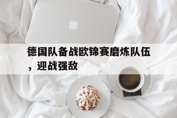 凤凰娱乐下载-德国队备战欧锦赛磨炼队伍，迎战强敌
