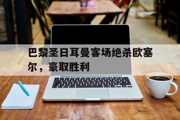 凤凰娱乐APP-巴黎圣日耳曼客场绝杀欧塞尔，豪取胜利的简单介绍