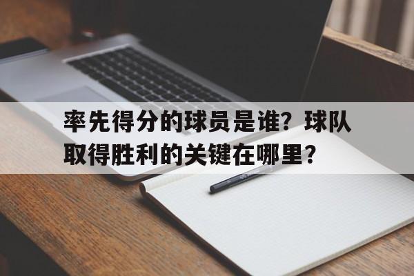 移动端游戏-率先得分的球员是谁？球队取得胜利的关键在哪里？的简单介绍