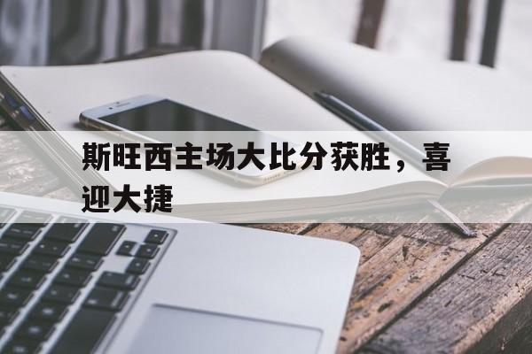 移动端游戏-关于斯旺西主场大比分获胜，喜迎大捷的信息