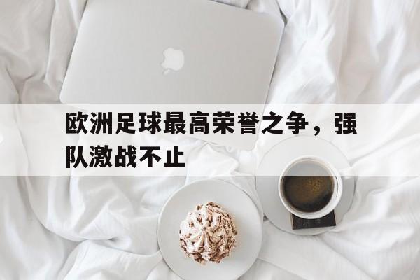 凤凰娱乐APP-关于欧洲足球最高荣誉之争，强队激战不止的信息