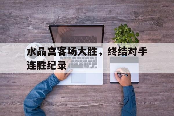 凤凰娱乐下载-包含水晶宫客场大胜，终结对手连胜纪录的词条