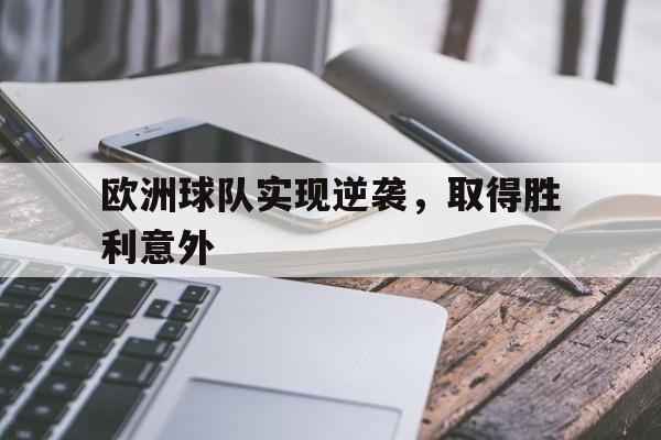 凤凰娱乐下载-欧洲球队实现逆袭，取得胜利意外的简单介绍