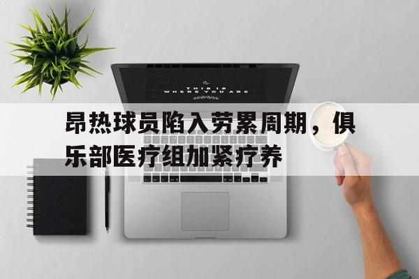 昂热球员陷入劳累周期，俱乐部医疗组加紧疗养的简单介绍