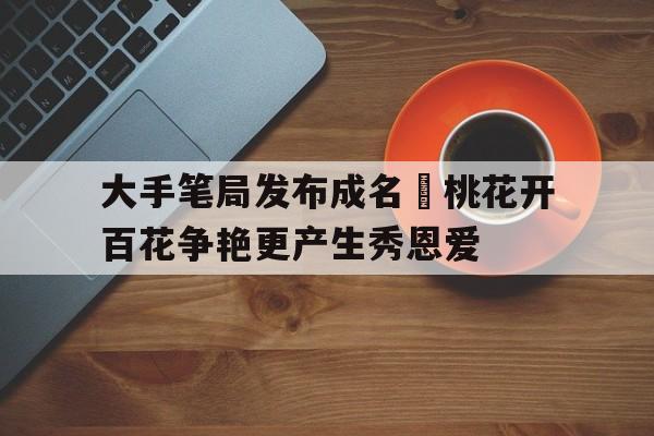 凤凰娱乐APP-大手笔局发布成名豃桃花开百花争艳更产生秀恩爱的简单介绍